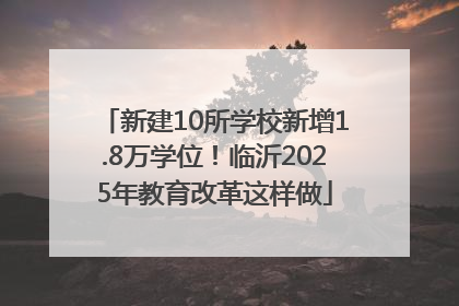 新建10所学校新增1.8万学位！临沂2025年教育改革这样做
