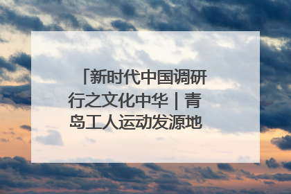 新时代中国调研行之文化中华｜青岛工人运动发源地红色文化浸人心