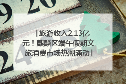 旅游收入2.13亿元！麒麟区端午假期文旅消费市场热潮涌动