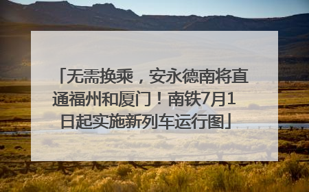 无需换乘，安永德南将直通福州和厦门！南铁7月1日起实施新列车运行图