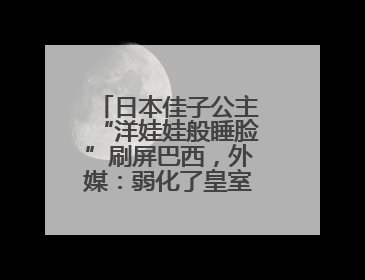 日本佳子公主“洋娃娃般睡脸”刷屏巴西，外媒：弱化了皇室成员距离感