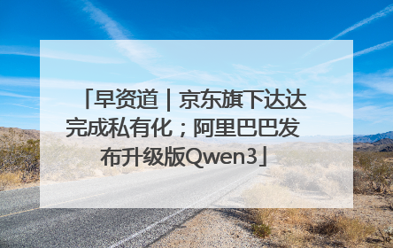 早资道｜京东旗下达达完成私有化；阿里巴巴发布升级版Qwen3