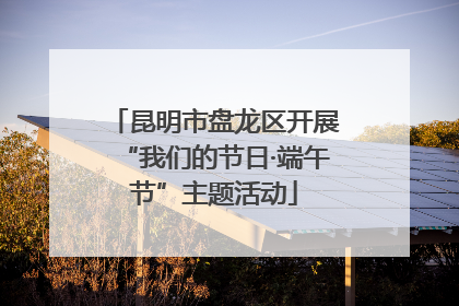 昆明市盘龙区开展“我们的节日·端午节”主题活动