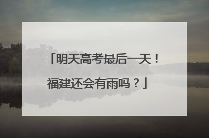 明天高考最后一天！福建还会有雨吗？