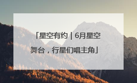 星空有约｜6月星空舞台，行星们唱主角