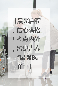 晨光启程，信心满格！考点内外，皆是青春“最强Buff”