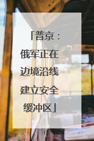 普京：俄军正在边境沿线建立安全缓冲区
