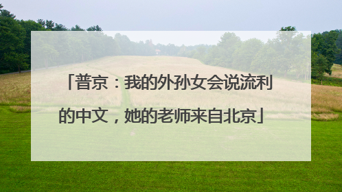 普京：我的外孙女会说流利的中文，她的老师来自北京
