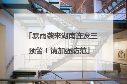 暴雨袭来湖南连发三预警！请加强防范