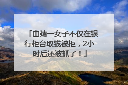 曲靖一女子不仅在银行柜台取钱被拒，2小时后还被抓了！
