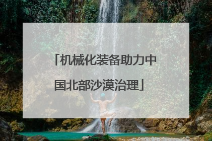 机械化装备助力中国北部沙漠治理