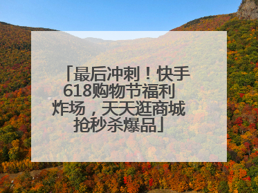 最后冲刺！快手618购物节福利炸场，天天逛商城抢秒杀爆品