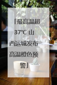 最高温超37℃ 山西运城发布高温橙色预警