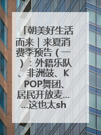 朝美好生活而来｜来夏消费季预告（一）：外籍乐队、非洲鼓、KPOP舞团、居民开放麦……这也太show了