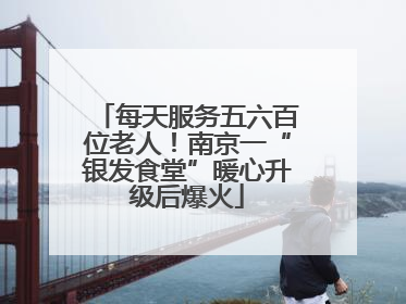 每天服务五六百位老人！南京一“银发食堂”暖心升级后爆火
