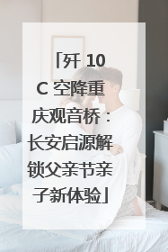 歼 10C 空降重庆观音桥：长安启源解锁父亲节亲子新体验