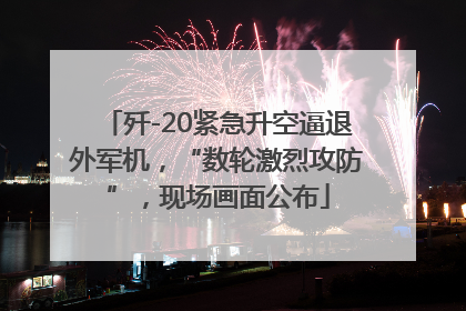 歼-20紧急升空逼退外军机，“数轮激烈攻防”，现场画面公布