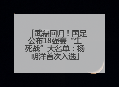 武磊回归！国足公布18强赛“生死战”大名单：杨明洋首次入选