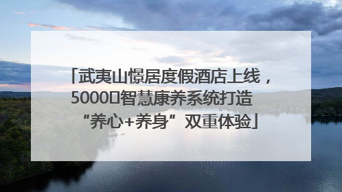 武夷山憬居度假酒店上线，5000㎡智慧康养系统打造“养心+养身”双重体验