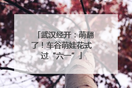 武汉经开：萌翻了！车谷萌娃花式过“六一”