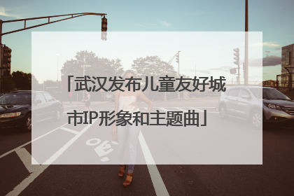 武汉发布儿童友好城市IP形象和主题曲