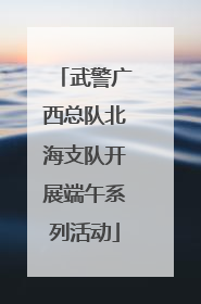 武警广西总队北海支队开展端午系列活动