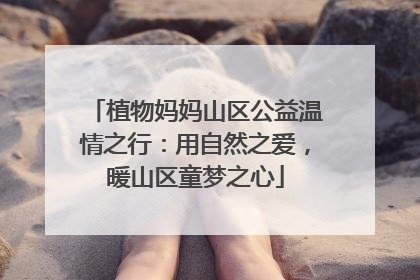 植物妈妈山区公益温情之行：用自然之爱，暖山区童梦之心