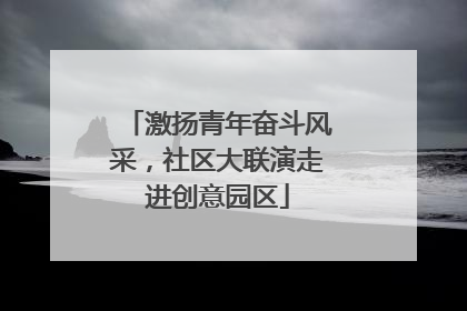 激扬青年奋斗风采，社区大联演走进创意园区