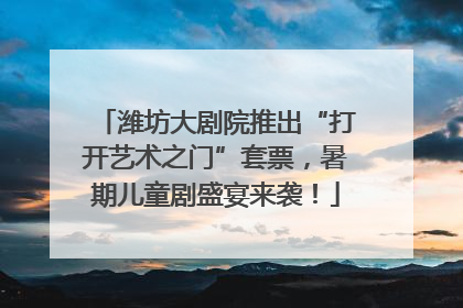 潍坊大剧院推出“打开艺术之门”套票，暑期儿童剧盛宴来袭！