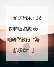 潍坊昌乐：深挖特色资源 奏响研学教育“海航乐章”