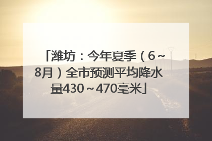 潍坊：今年夏季（6～8月）全市预测平均降水量430～470毫米