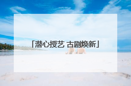 潜心授艺 古剧焕新