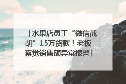 水果店员工“微信截胡”15万货款！老板察觉销售额异常报警