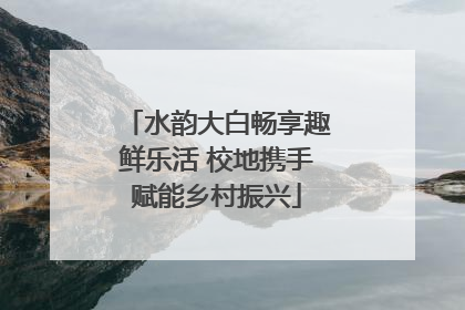 水韵大白畅享趣鲜乐活 校地携手赋能乡村振兴