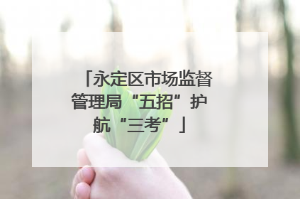 永定区市场监督管理局“五招”护航“三考”