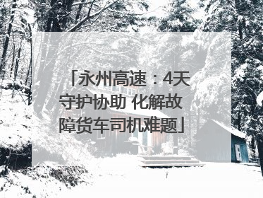 永州高速：4天守护协助 化解故障货车司机难题