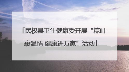 民权县卫生健康委开展“粽叶裹温情 健康进万家”活动