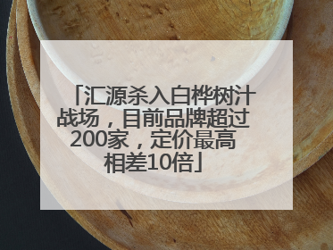 汇源杀入白桦树汁战场，目前品牌超过200家，定价最高相差10倍