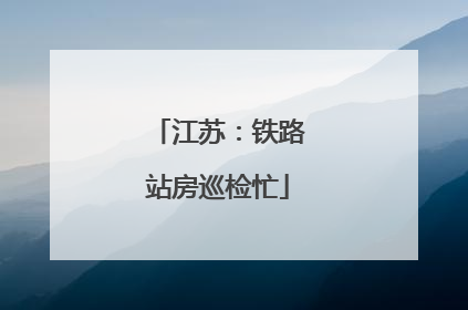 江苏：铁路站房巡检忙