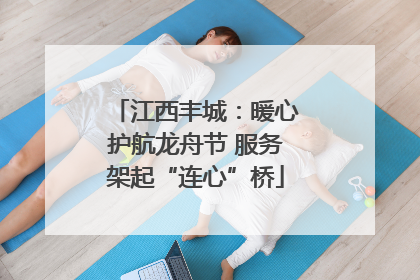 江西丰城：暖心护航龙舟节 服务架起“连心”桥