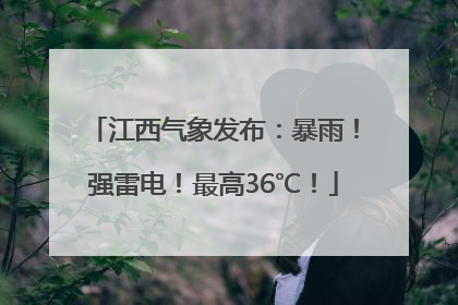 江西气象发布：暴雨！强雷电！最高36℃！