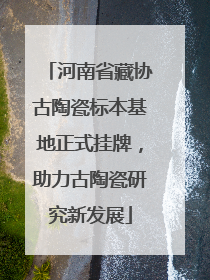 河南省藏协古陶瓷标本基地正式挂牌，助力古陶瓷研究新发展