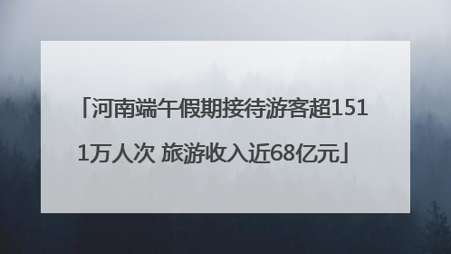 河南端午假期接待游客超1511万人次 旅游收入近68亿元