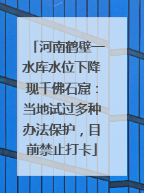 河南鹤壁一水库水位下降现千佛石窟：当地试过多种办法保护，目前禁止打卡