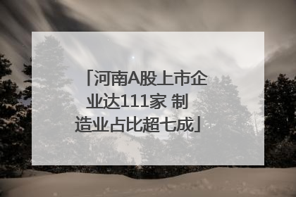 河南A股上市企业达111家 制造业占比超七成