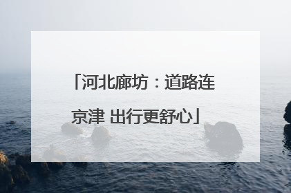 河北廊坊：道路连京津 出行更舒心