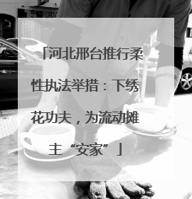 河北邢台推行柔性执法举措：下绣花功夫，为流动摊主“安家”