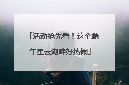 活动抢先看！这个端午星云湖畔好热闹