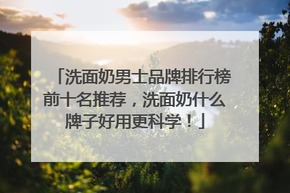 洗面奶男士品牌排行榜前十名推荐，洗面奶什么牌子好用更科学！
