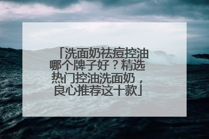 洗面奶祛痘控油哪个牌子好？精选热门控油洗面奶，良心推荐这十款